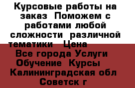 Курсовые работы на заказ. Поможем с работами любой сложности, различной тематики › Цена ­ 1 800 - Все города Услуги » Обучение. Курсы   . Калининградская обл.,Советск г.